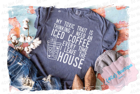 My Toxic Trait Is Thinking I Need An Iced Coffee Every Time I Leave The House Shirt