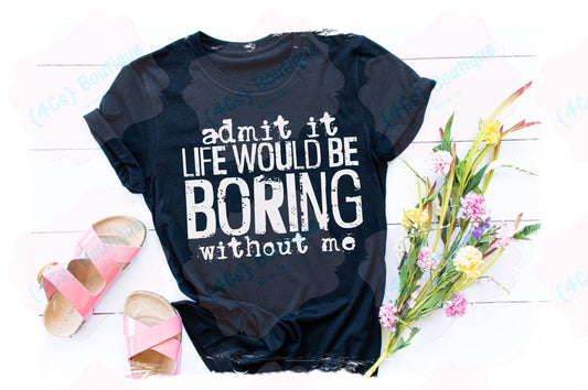 Admit It Life Would Be Boring Without Me Shirt