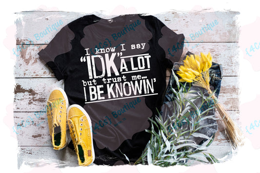 I Know I Say IDK A Lot But Trust Me I Be Knowin Shirt