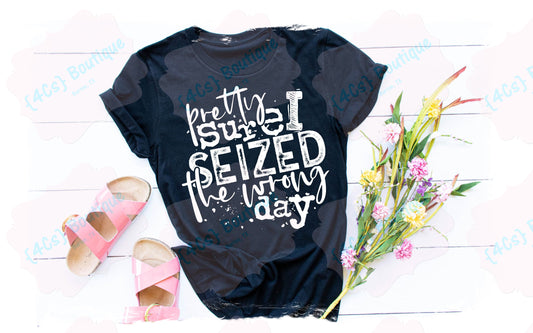 Pretty Sure I Seized The Wrong Day Shirt